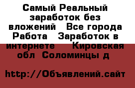 Самый Реальный заработок без вложений - Все города Работа » Заработок в интернете   . Кировская обл.,Соломинцы д.